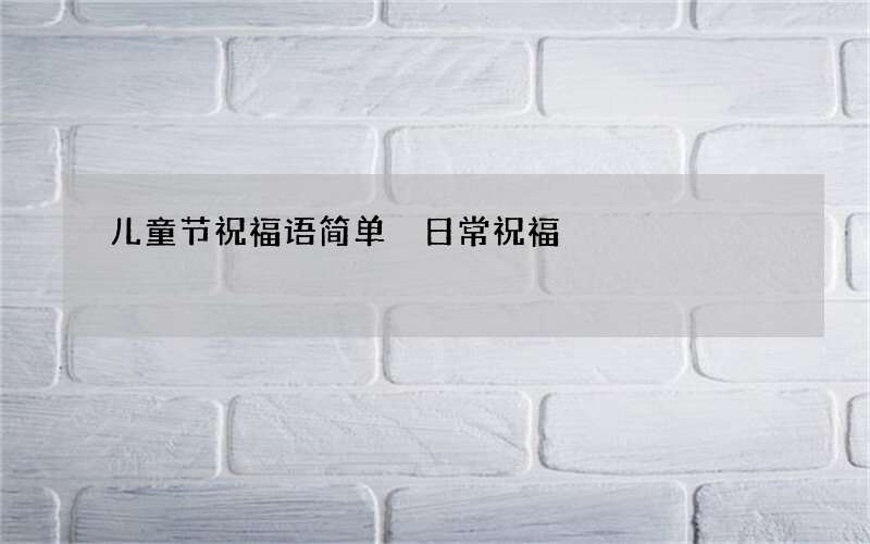 儿童节祝福语简单 日常祝福